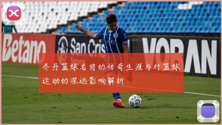 乔丹篮球名将的传奇生涯与对篮球运动的深远影响解析