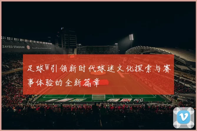 足球W引领新时代球迷文化探索与赛事体验的全新篇章
