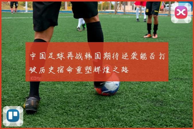 中国足球再战韩国期待逆袭能否打破历史宿命重塑辉煌之路