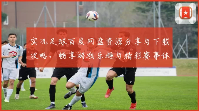 实况足球百度网盘资源分享与下载攻略，畅享游戏乐趣与精彩赛事体验