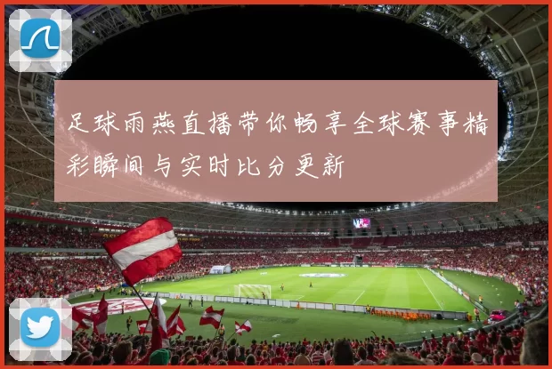 足球雨燕直播带你畅享全球赛事精彩瞬间与实时比分更新