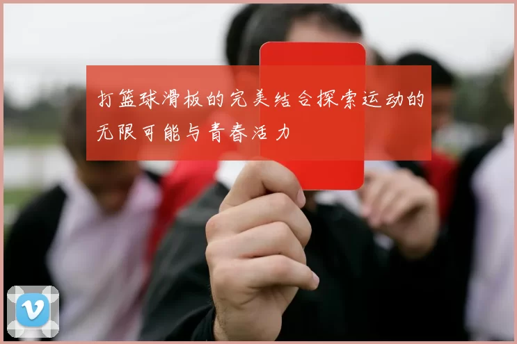打篮球滑板的完美结合探索运动的无限可能与青春活力