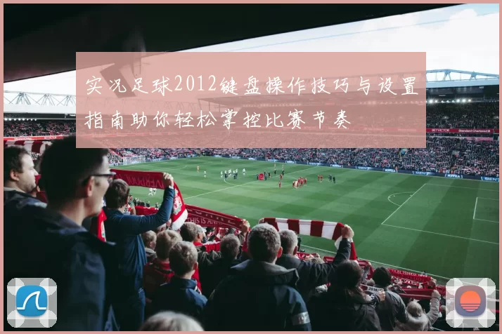 实况足球2012键盘操作技巧与设置指南助你轻松掌控比赛节奏