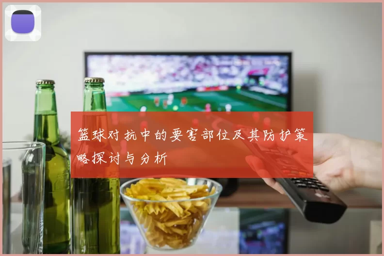 篮球对抗中的要害部位及其防护策略探讨与分析