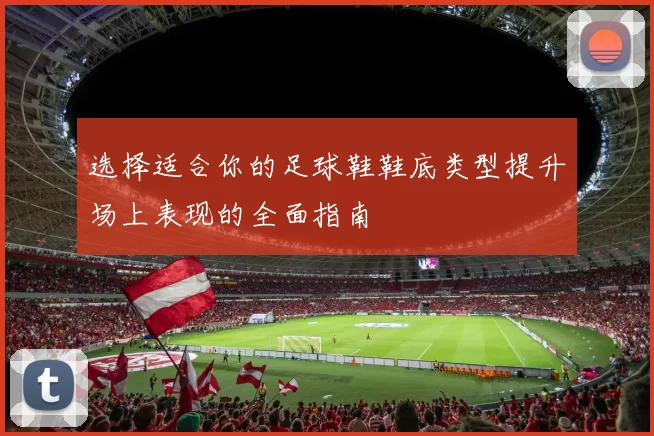 选择适合你的足球鞋鞋底类型提升场上表现的全面指南