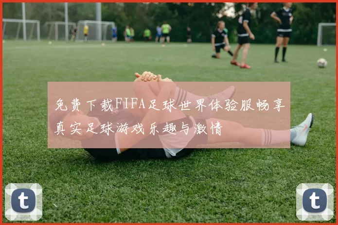 免费下载FIFA足球世界体验服畅享真实足球游戏乐趣与激情