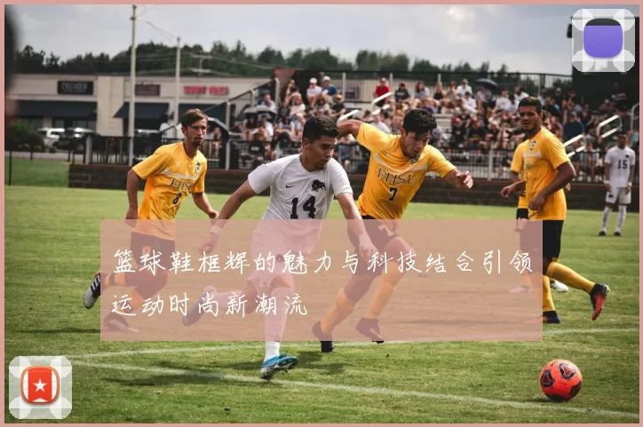 篮球鞋框辉的魅力与科技结合引领运动时尚新潮流