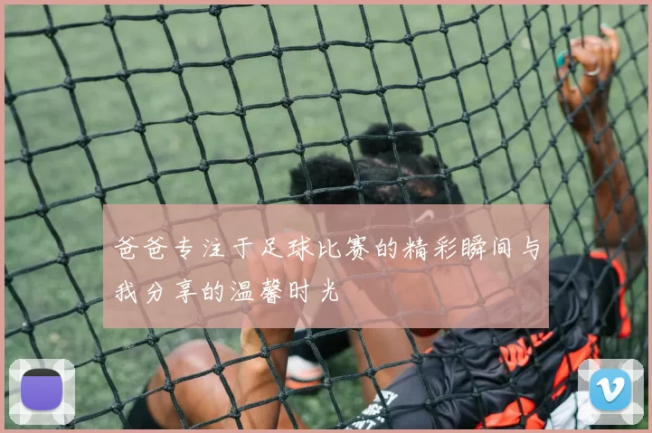 爸爸专注于足球比赛的精彩瞬间与我分享的温馨时光
