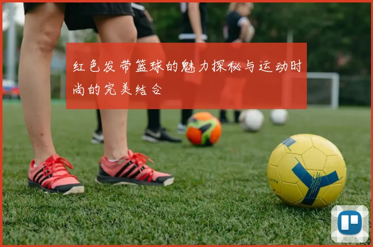 红色发带篮球的魅力探秘与运动时尚的完美结合